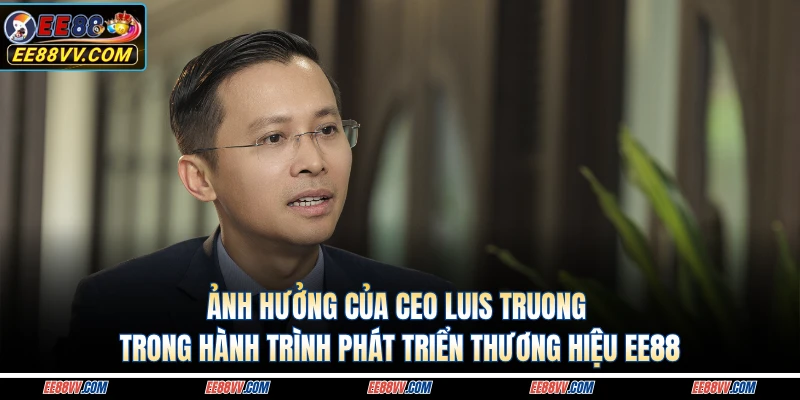 Ảnh hưởng của CEO Luis Truong trong hành trình phát triển thương hiệu EE88