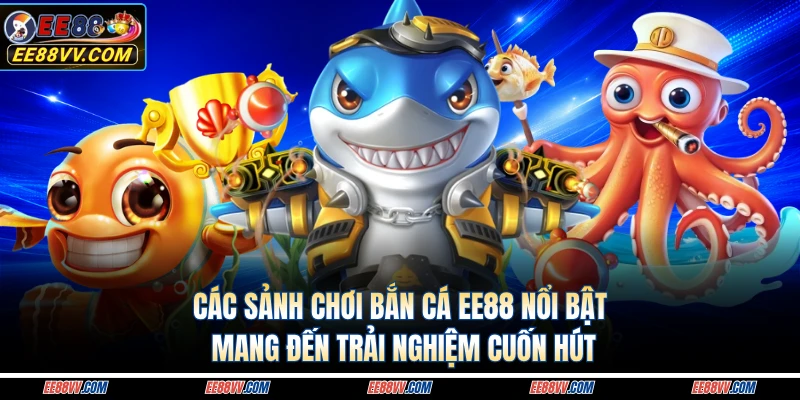Các sảnh chơi bắn cá EE88 nổi bật mang đến trải nghiệm cuốn hút 