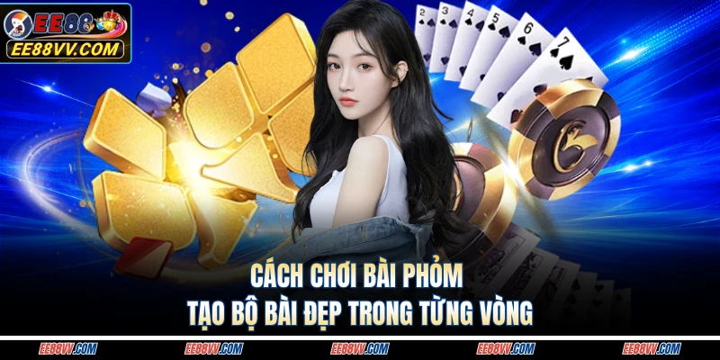 Cách chơi bài phỏm tạo bộ bài đẹp trong từng vòng 