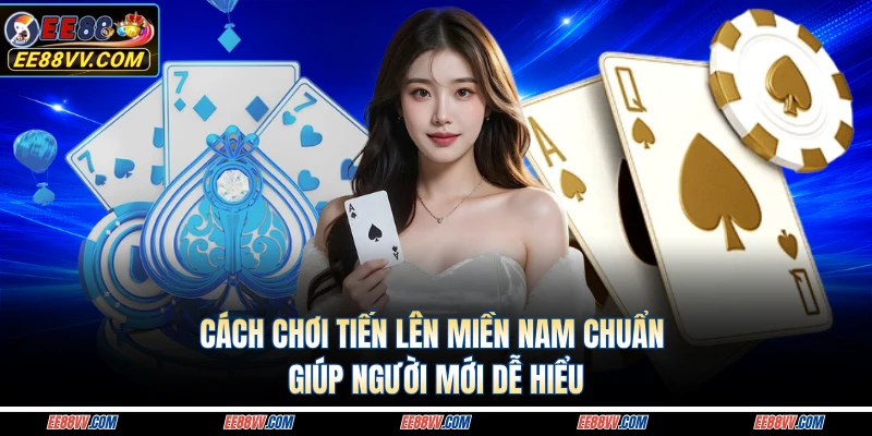 Cách Chơi Tiến Lên Miền Nam Chuẩn Giúp Người Mới Dễ Hiểu