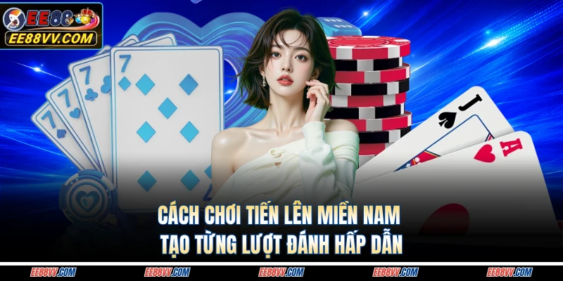 Cách chơi tiến lên miền nam tạo từng lượt đánh hấp dẫn