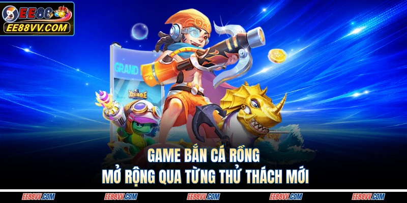 Game bắn cá rồng mở rộng qua từng thử thách mới