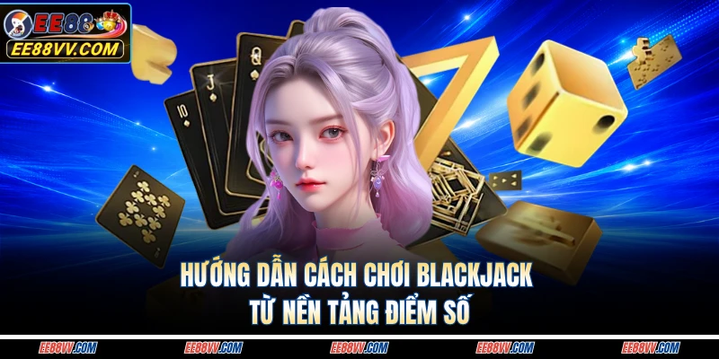 Hướng dẫn cách chơi blackjack từ nền tảng điểm số