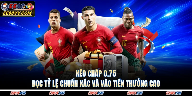 Kèo Chấp 0.75 - Đọc Tỷ Lệ Chuẩn Xác Và Vào Tiền Thưởng Cao