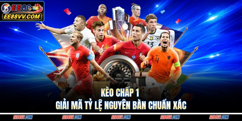 Kèo chấp 1 giải mã tỷ lệ nguyên bàn chuẩn xác