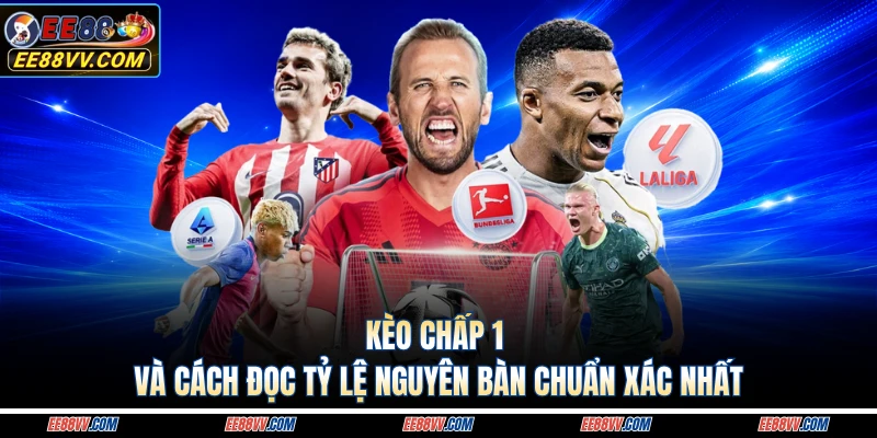 Kèo Chấp 1 Và Cách Đọc Tỷ Lệ Nguyên Bàn Chuẩn Xác Nhất