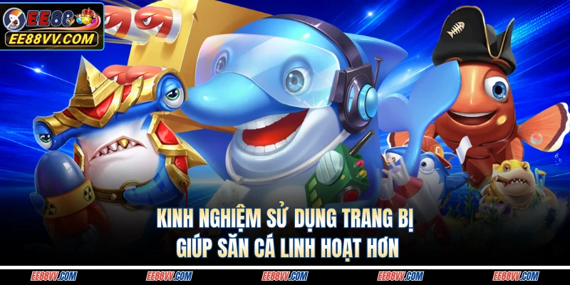 Kinh nghiệm sử dụng trang bị giúp săn cá linh hoạt hơn