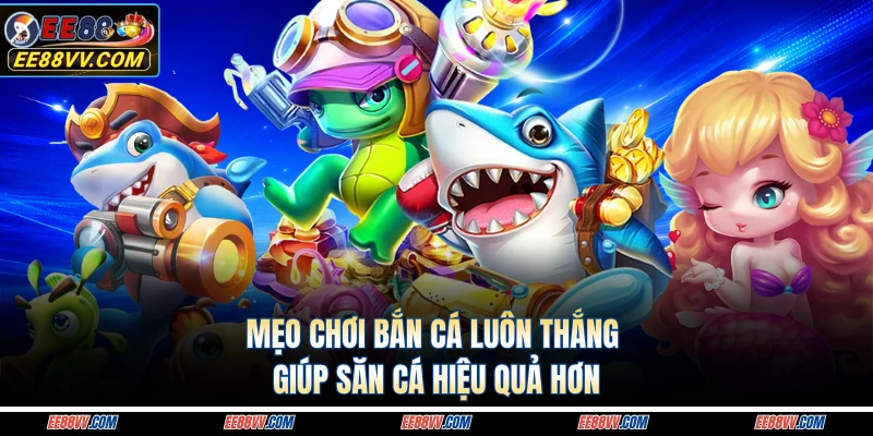 Mẹo Chơi Bắn Cá Luôn Thắng Giúp Săn Cá Hiệu Quả Hơn