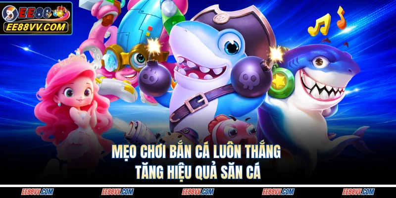 Mẹo chơi bắn cá luôn thắng tăng hiệu quả săn cá