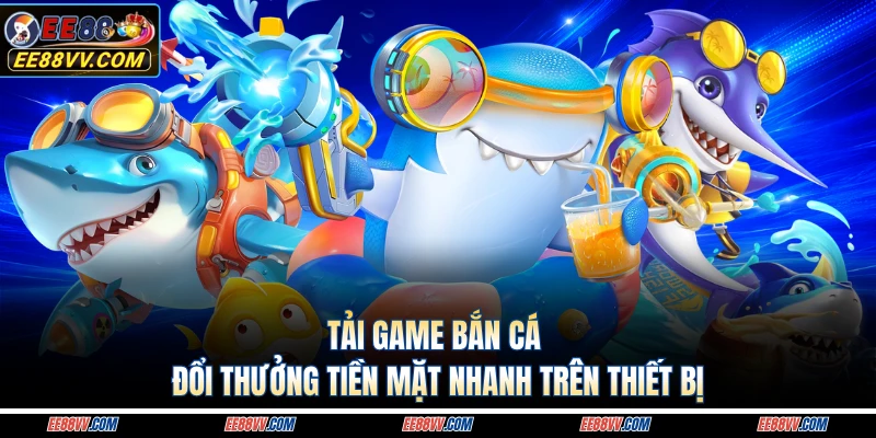 Tải Game Bắn Cá Đổi Thưởng Tiền Mặt Nhanh Trên Thiết Bị