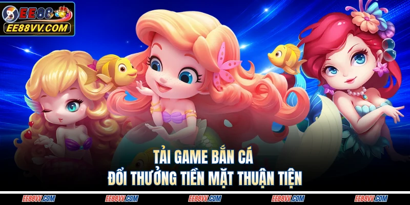 Tải game bắn cá đổi thưởng tiền mặt thuận tiện 