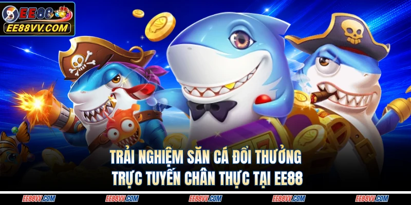 Trải nghiệm săn cá đổi thưởng trực tuyến chân thực tại EE88 